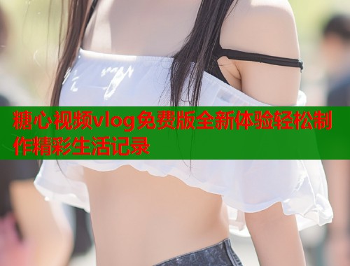 糖心视频vlog免费版全新体验轻松制作精彩生活记录