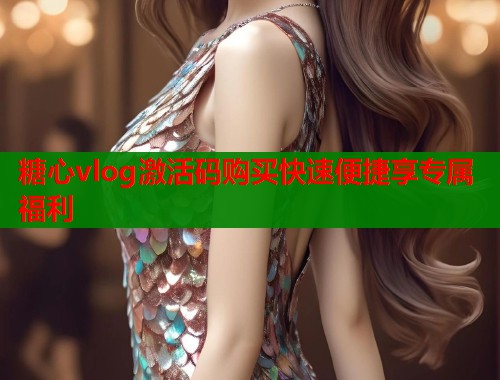 糖心vlog激活码购买快速便捷享专属福利