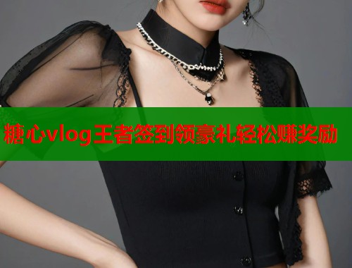 糖心vlog王者签到领豪礼轻松赚奖励