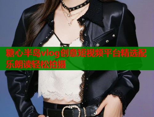 糖心半岛vlog创意短视频平台精选配乐朗读轻松拍摄