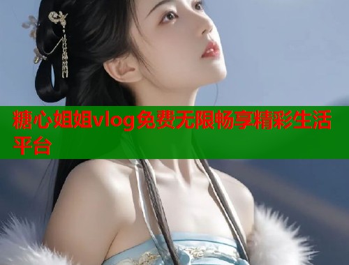 糖心姐姐vlog免费无限畅享精彩生活平台