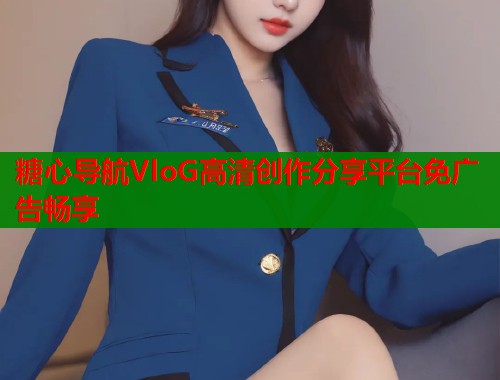 糖心导航VloG高清创作分享平台免广告畅享